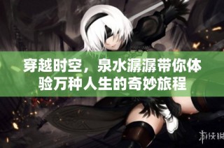 穿越时空，泉水潺潺带你体验万种人生的奇妙旅程