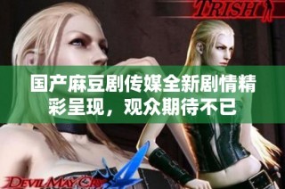 国产麻豆剧传媒全新剧情精彩呈现，观众期待不已