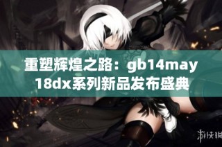 重塑辉煌之路：gb14may18dx系列新品发布盛典