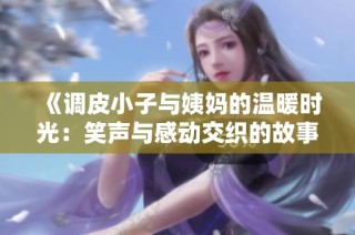 《调皮小子与姨妈的温暖时光：笑声与感动交织的故事》