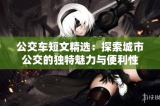 公交车短文精选：探索城市公交的独特魅力与便利性