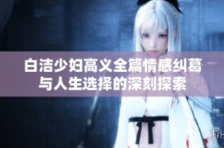 白洁少妇高义全篇情感纠葛与人生选择的深刻探索