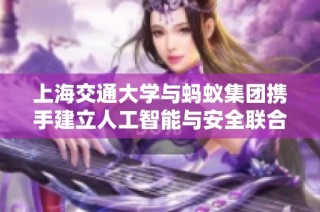 上海交通大学与蚂蚁集团携手建立人工智能与安全联合研究中心，共探前沿技术应用