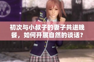 初次与小叔子的妻子共进晚餐，如何开展自然的谈话？