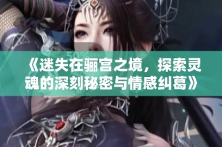 《迷失在骊宫之境，探索灵魂的深刻秘密与情感纠葛》