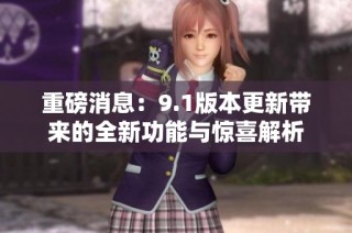 重磅消息：9.1版本更新带来的全新功能与惊喜解析