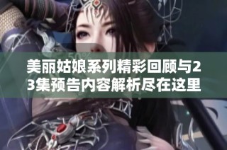 美丽姑娘系列精彩回顾与23集预告内容解析尽在这里