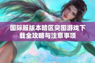 国际服版本暗区突围游戏下载全攻略与注意事项