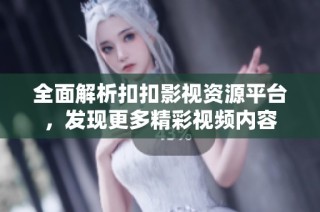 全面解析扣扣影视资源平台，发现更多精彩视频内容