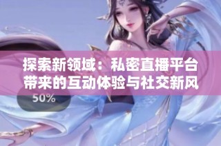 探索新领域：私密直播平台带来的互动体验与社交新风潮