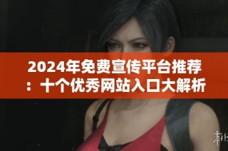 2024年免费宣传平台推荐：十个优秀网站入口大解析