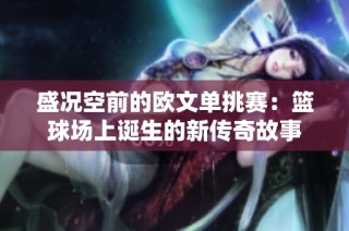 盛况空前的欧文单挑赛：篮球场上诞生的新传奇故事