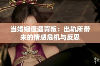 当婚姻遭遇背叛：出轨所带来的情感危机与反思