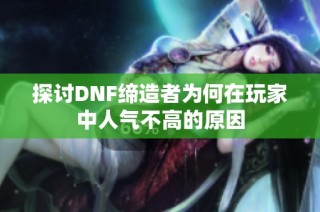 探讨DNF缔造者为何在玩家中人气不高的原因