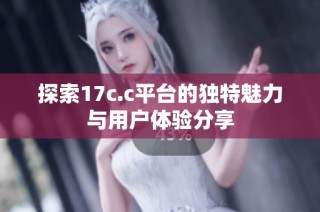 探索17c.c平台的独特魅力与用户体验分享