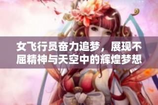 女飞行员奋力追梦，展现不屈精神与天空中的辉煌梦想