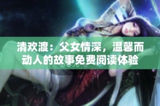 清欢渡：父女情深，温馨而动人的故事免费阅读体验