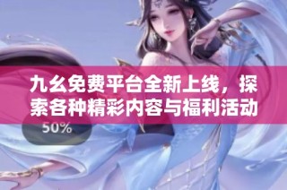 九幺免费平台全新上线，探索各种精彩内容与福利活动
