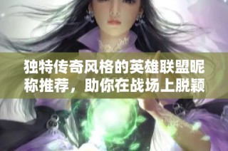 独特传奇风格的英雄联盟昵称推荐，助你在战场上脱颖而出