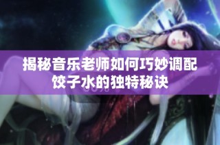 揭秘音乐老师如何巧妙调配饺子水的独特秘诀