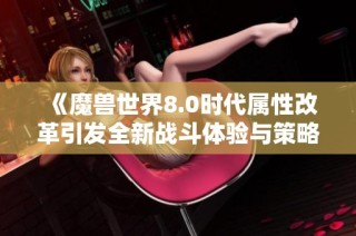 《魔兽世界8.0时代属性改革引发全新战斗体验与策略革命》