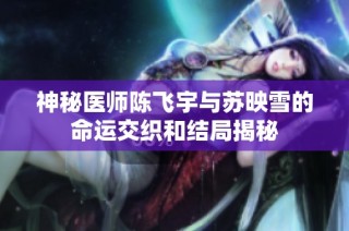 神秘医师陈飞宇与苏映雪的命运交织和结局揭秘
