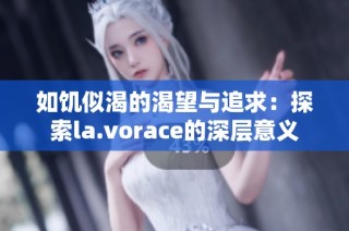 如饥似渴的渴望与追求：探索la.vorace的深层意义