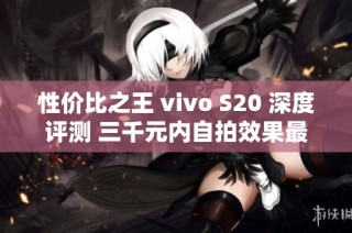 性价比之王 vivo S20 深度评测 三千元内自拍效果最佳的手机选择