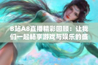 B站A8直播精彩回顾：让我们一起畅享游戏与娱乐的盛宴