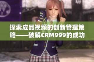 探索成品视频的创新管理策略——破解CRM999的成功之道
