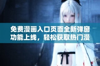 免费漫画入口页面全新弹窗功能上线，轻松获取热门漫画资源