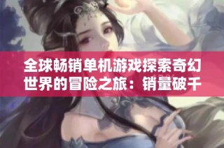 全球畅销单机游戏探索奇幻世界的冒险之旅：销量破千万的背后故事