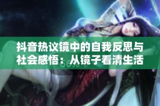 抖音热议镜中的自我反思与社会感悟：从镜子看清生活的多重面貌