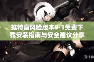 推特高风险版本9·1免费下载安装指南与安全建议分享