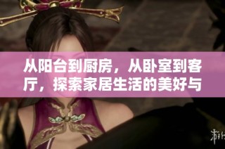 从阳台到厨房，从卧室到客厅，探索家居生活的美好与便利