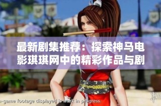 最新剧集推荐：探索神马电影琪琪网中的精彩作品与剧集新动态