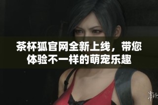 茶杯狐官网全新上线，带您体验不一样的萌宠乐趣
