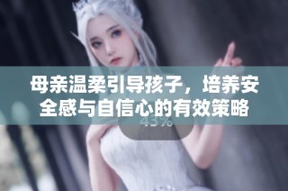 母亲温柔引导孩子，培养安全感与自信心的有效策略