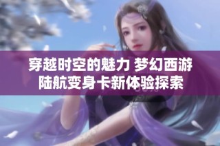 穿越时空的魅力 梦幻西游陆航变身卡新体验探索