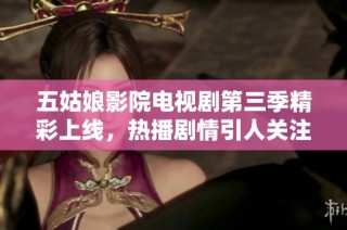 五姑娘影院电视剧第三季精彩上线，热播剧情引人关注