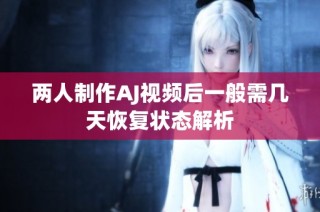 两人制作AJ视频后一般需几天恢复状态解析