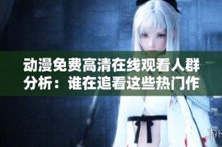动漫免费高清在线观看人群分析：谁在追看这些热门作品？