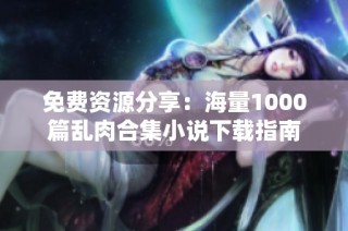 免费资源分享：海量1000篇乱肉合集小说下载指南