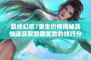 最终幻想7重生价格揭秘及快速获取隐藏奖励的技巧分享