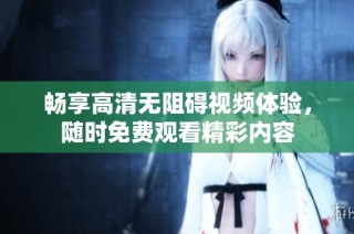 畅享高清无阻碍视频体验，随时免费观看精彩内容