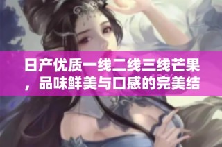 日产优质一线二线三线芒果，品味鲜美与口感的完美结合