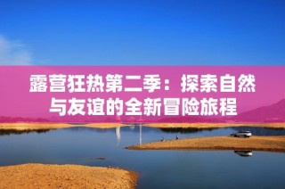 露营狂热第二季：探索自然与友谊的全新冒险旅程