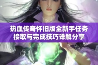 热血传奇怀旧版全新手任务接取与完成技巧详解分享