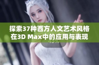 探索37种西方人文艺术风格在3D Max中的应用与表现