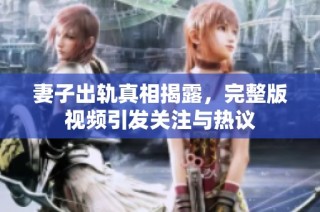 妻子出轨真相揭露，完整版视频引发关注与热议